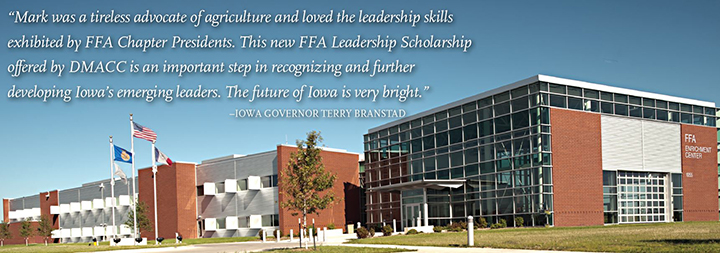 "Mark was a tireless advocate of agriculture and loved the leadership skills exhibited by FFA Chapter Presidents. This new FFA Leadership Scholarship offered by DMACC is an important step in recognizing and further developing Iowa's emerging leaders. the future of Iowa is very bright.